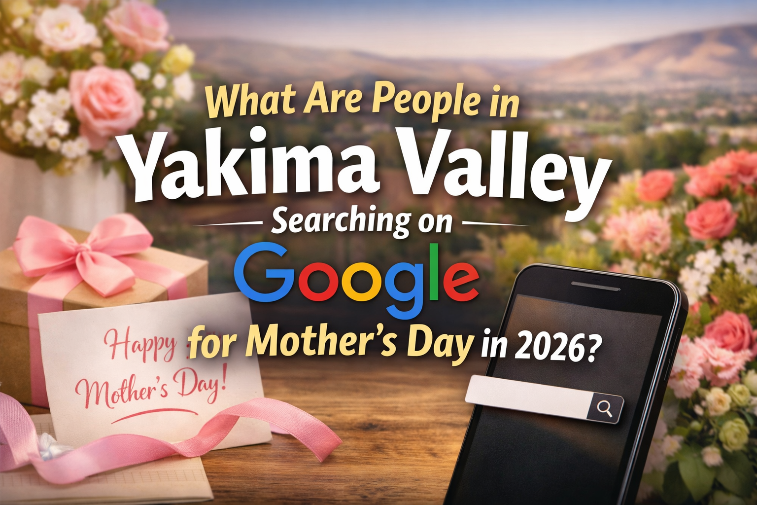 What are people in Yakima Valley searching on Google for Mother’s Day in 2026 graphic with flowers, gift box, smartphone, and scenic valley background